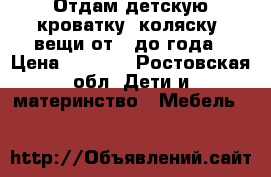 Отдам детскую кроватку, коляску, вещи от 0 до года › Цена ­ 2 000 - Ростовская обл. Дети и материнство » Мебель   